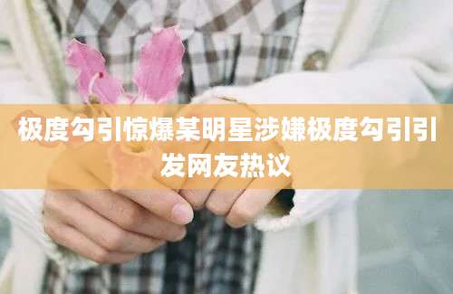 极度勾引惊爆某明星涉嫌极度勾引引发网友热议