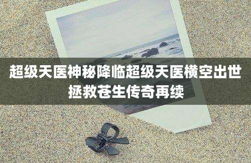 超级天医神秘降临超级天医横空出世拯救苍生传奇再续