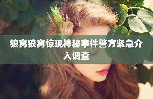 狼窝狼窝惊现神秘事件警方紧急介入调查