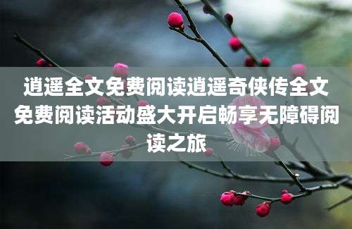 逍遥全文免费阅读逍遥奇侠传全文免费阅读活动盛大开启畅享无障碍阅读之旅