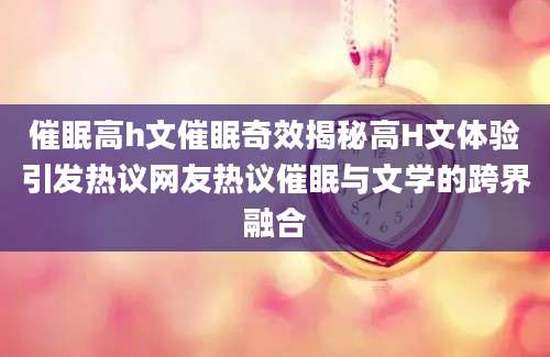 催眠高h文催眠奇效揭秘高H文体验引发热议网友热议催眠与文学的跨界融合