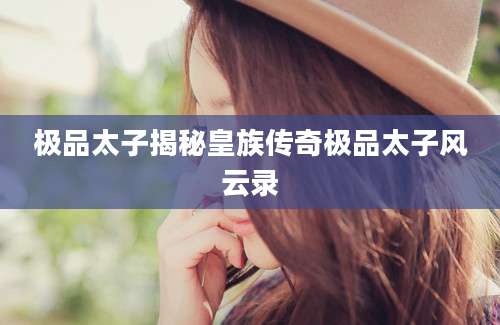 极品太子揭秘皇族传奇极品太子风云录