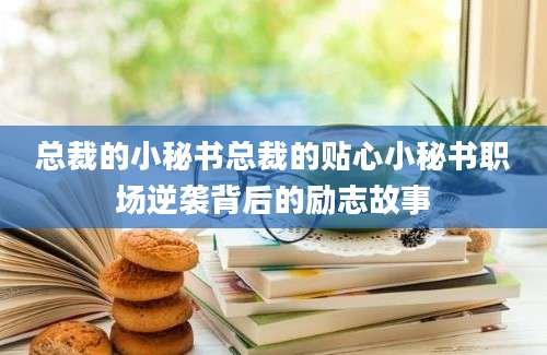 总裁的小秘书总裁的贴心小秘书职场逆袭背后的励志故事