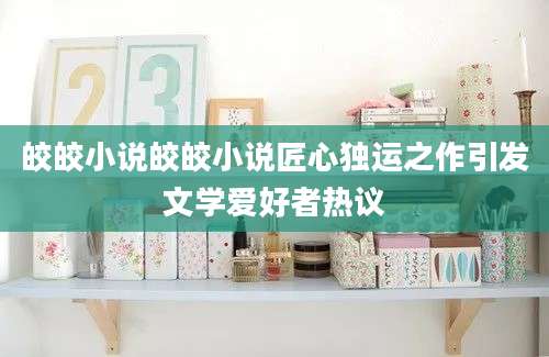 皎皎小说皎皎小说匠心独运之作引发文学爱好者热议
