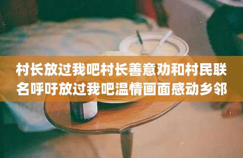 村长放过我吧村长善意劝和村民联名呼吁放过我吧温情画面感动乡邻