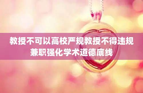教授不可以高校严规教授不得违规兼职强化学术道德底线