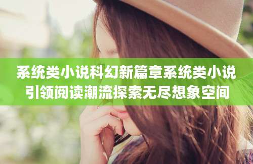 系统类小说科幻新篇章系统类小说引领阅读潮流探索无尽想象空间