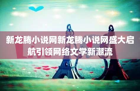 新龙腾小说网新龙腾小说网盛大启航引领网络文学新潮流