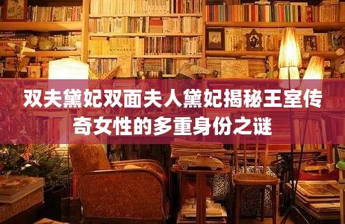 双夫黛妃双面夫人黛妃揭秘王室传奇女性的多重身份之谜