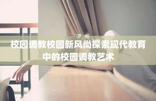 校园调教校园新风尚探索现代教育中的校园调教艺术