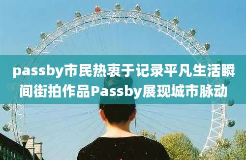 passby市民热衷于记录平凡生活瞬间街拍作品Passby展现城市脉动