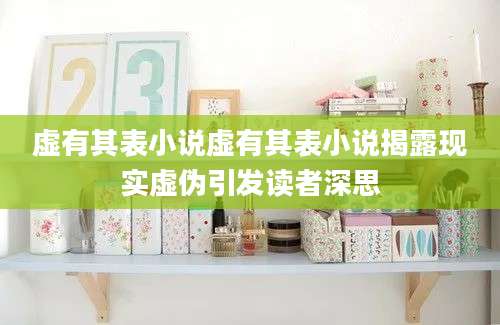 虚有其表小说虚有其表小说揭露现实虚伪引发读者深思