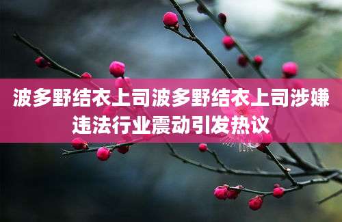 波多野结衣上司波多野结衣上司涉嫌违法行业震动引发热议