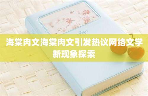 海棠肉文海棠肉文引发热议网络文学新现象探索
