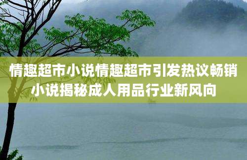 情趣超市小说情趣超市引发热议畅销小说揭秘成人用品行业新风向
