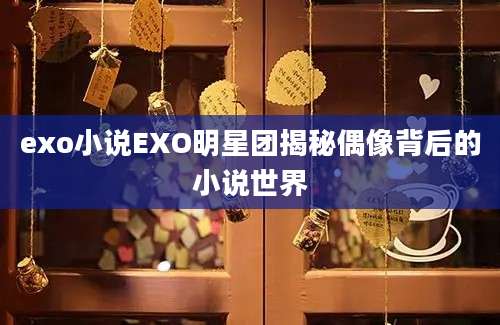 exo小说EXO明星团揭秘偶像背后的小说世界