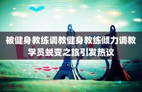被健身教练调教健身教练倾力调教学员蜕变之旅引发热议