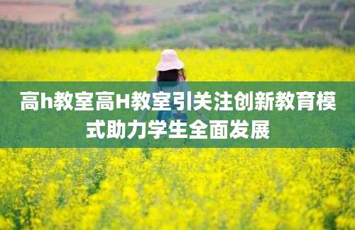 高h教室高H教室引关注创新教育模式助力学生全面发展