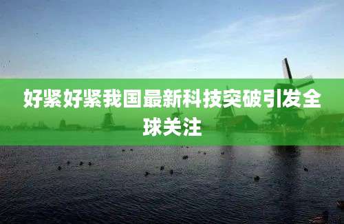 好紧好紧我国最新科技突破引发全球关注