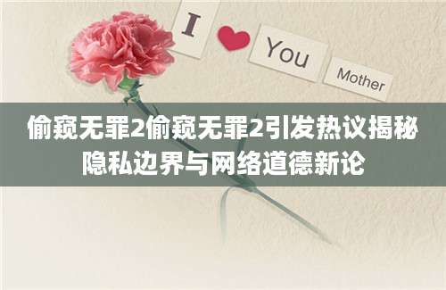 偷窥无罪2偷窥无罪2引发热议揭秘隐私边界与网络道德新论