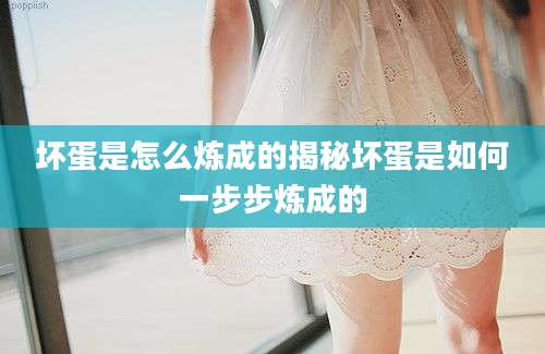 坏蛋是怎么炼成的揭秘坏蛋是如何一步步炼成的