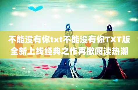 不能没有你txt不能没有你TXT版全新上线经典之作再掀阅读热潮