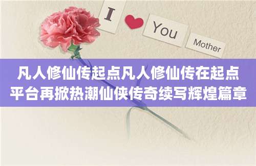 凡人修仙传起点凡人修仙传在起点平台再掀热潮仙侠传奇续写辉煌篇章