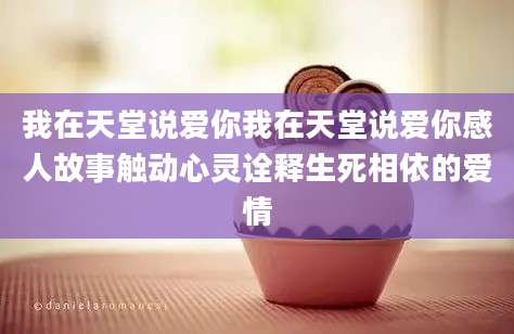 我在天堂说爱你我在天堂说爱你感人故事触动心灵诠释生死相依的爱情