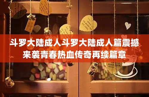 斗罗大陆成人斗罗大陆成人篇震撼来袭青春热血传奇再续篇章