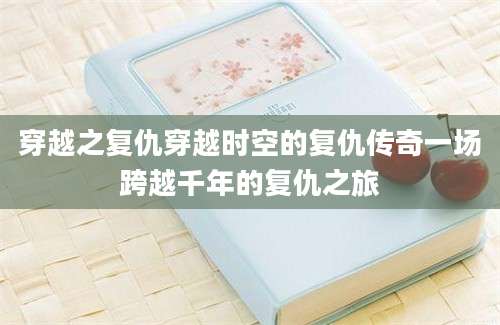 穿越之复仇穿越时空的复仇传奇一场跨越千年的复仇之旅
