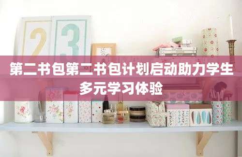 第二书包第二书包计划启动助力学生多元学习体验
