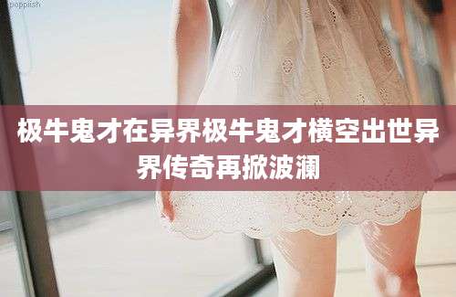 极牛鬼才在异界极牛鬼才横空出世异界传奇再掀波澜