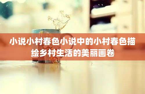 小说小村春色小说中的小村春色描绘乡村生活的美丽画卷