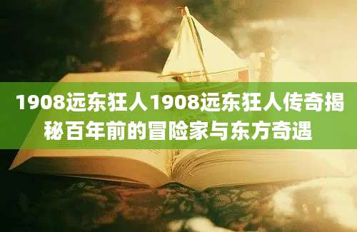 1908远东狂人1908远东狂人传奇揭秘百年前的冒险家与东方奇遇