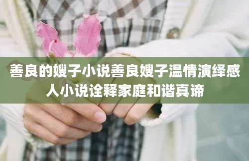 善良的嫂子小说善良嫂子温情演绎感人小说诠释家庭和谐真谛
