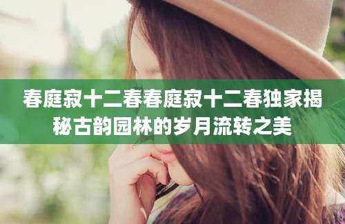春庭寂十二春春庭寂十二春独家揭秘古韵园林的岁月流转之美