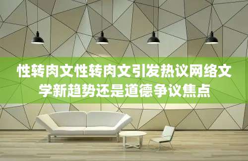 性转肉文性转肉文引发热议网络文学新趋势还是道德争议焦点