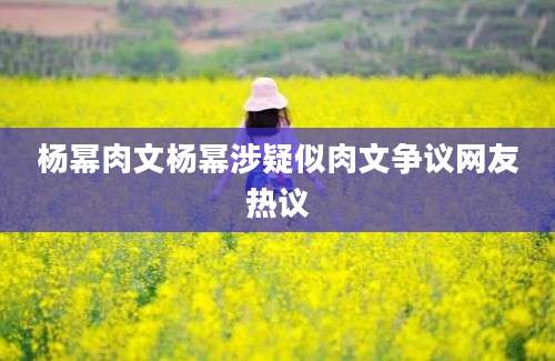 杨幂肉文杨幂涉疑似肉文争议网友热议