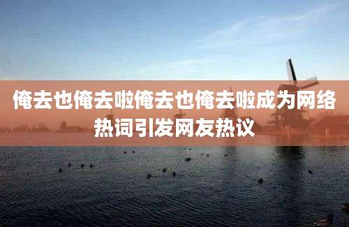 俺去也俺去啦俺去也俺去啦成为网络热词引发网友热议
