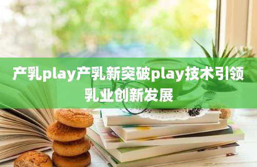 产乳play产乳新突破play技术引领乳业创新发展