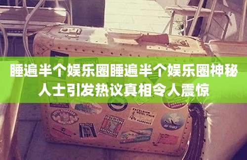 睡遍半个娱乐圈睡遍半个娱乐圈神秘人士引发热议真相令人震惊