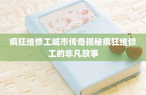 疯狂维修工城市传奇揭秘疯狂维修工的非凡故事