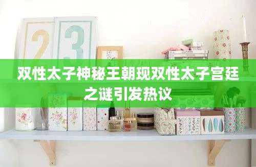 双性太子神秘王朝现双性太子宫廷之谜引发热议