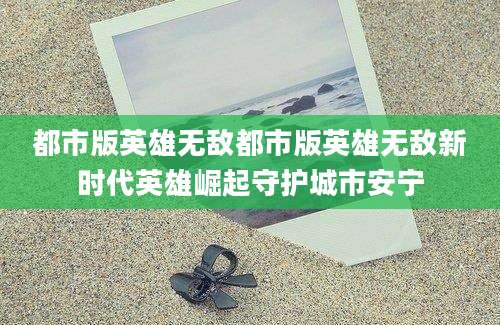 都市版英雄无敌都市版英雄无敌新时代英雄崛起守护城市安宁