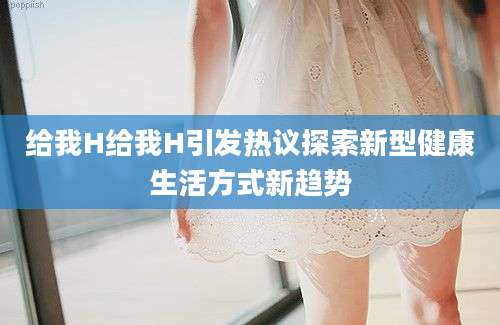 给我H给我H引发热议探索新型健康生活方式新趋势