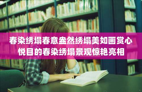 春染绣塌春意盎然绣塌美如画赏心悦目的春染绣塌景观惊艳亮相