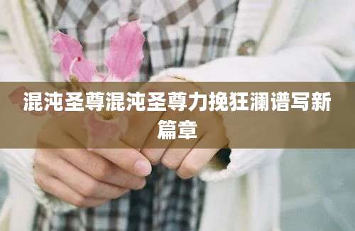 混沌圣尊混沌圣尊力挽狂澜谱写新篇章