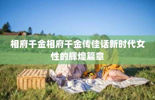 相府千金相府千金传佳话新时代女性的辉煌篇章