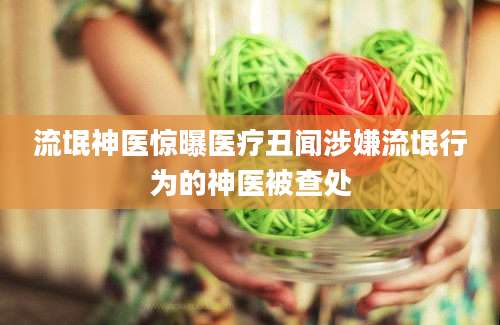 流氓神医惊曝医疗丑闻涉嫌流氓行为的神医被查处