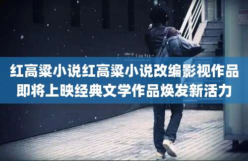 红高粱小说红高粱小说改编影视作品即将上映经典文学作品焕发新活力